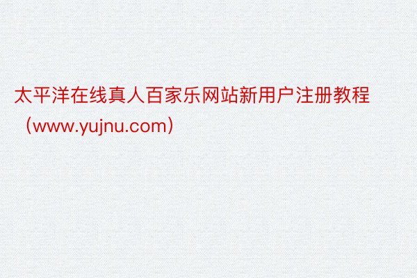 太平洋在线真人百家乐网站新用户注册教程（www.yujnu.com）