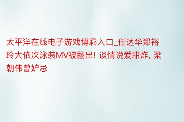 太平洋在线电子游戏博彩入口_任达华郑裕玲大依次泳装MV被翻出! 谈情说爱甜炸, 梁朝伟曾妒忌