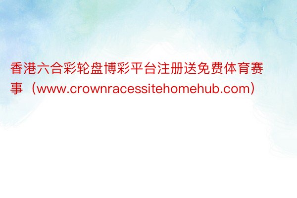 香港六合彩轮盘博彩平台注册送免费体育赛事（www.crownracessitehomehub.com）