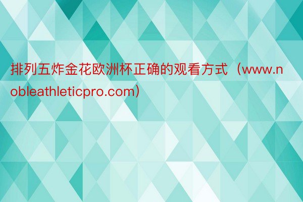 排列五炸金花欧洲杯正确的观看方式（www.nobleathleticpro.com）