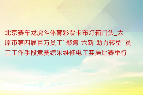 北京赛车龙虎斗体育彩票卡布灯箱门头_太原市第四届百万员工“聚焦‘六新’助力转型”员工工作手段竞赛综采维修电工实操比赛举行