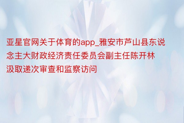 亚星官网关于体育的app_雅安市芦山县东说念主大财政经济责任委员会副主任陈开林 汲取递次审查和监察访问