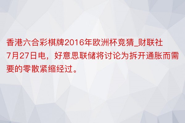 香港六合彩棋牌2016年欧洲杯竞猜_财联社7月27日电，好意思联储将讨论为拆开通胀而需要的零散紧缩经过。