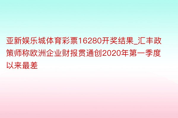 亚新娱乐城体育彩票16280开奖结果_汇丰政策师称欧洲企业财报贯通创2020年第一季度以来最差