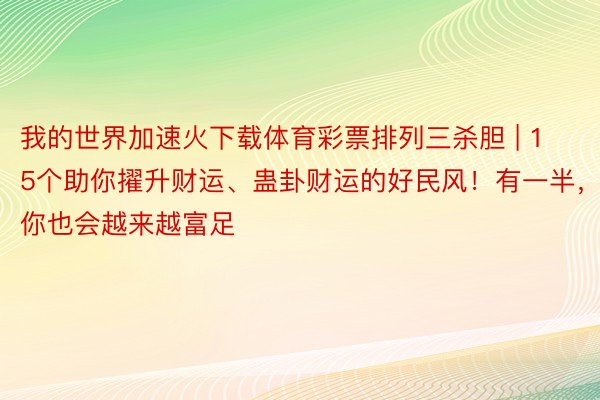 我的世界加速火下载体育彩票排列三杀胆 | 15个助你擢升财运、蛊卦财运的好民风！有一半，你也会越来越富足