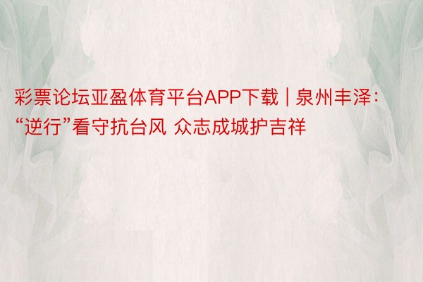 彩票论坛亚盈体育平台APP下载 | 泉州丰泽：“逆行”看守抗台风 众志成城护吉祥