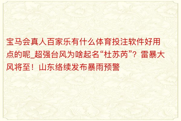 宝马会真人百家乐有什么体育投注软件好用点的呢_超强台风为啥起名“杜苏芮”？雷暴大风将至！山东络续发布暴雨预警