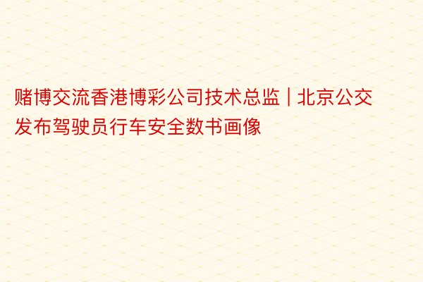 赌博交流香港博彩公司技术总监 | 北京公交发布驾驶员行车安全数书画像