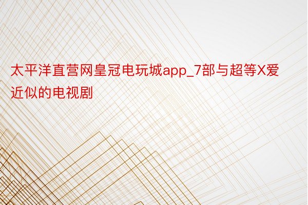 太平洋直营网皇冠电玩城app_7部与超等X爱近似的电视剧