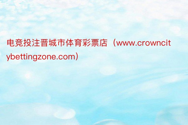 电竞投注晋城市体育彩票店（www.crowncitybettingzone.com）