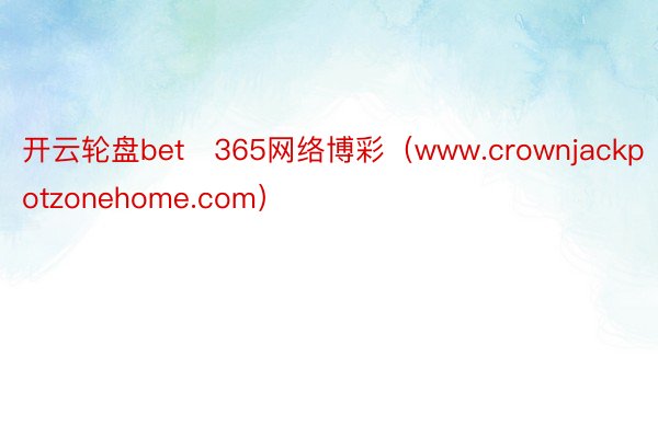 开云轮盘bet 365网络博彩（www.crownjackpotzonehome.com）