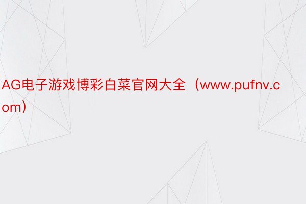 AG电子游戏博彩白菜官网大全（www.pufnv.com）