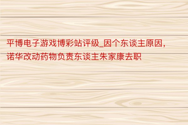 平博电子游戏博彩站评级_因个东谈主原因，诺华改动药物负责东谈主朱家康去职