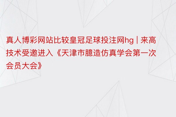 真人博彩网站比较皇冠足球投注网hg | 来高技术受邀进入《天津市臆造仿真学会第一次会员大会》