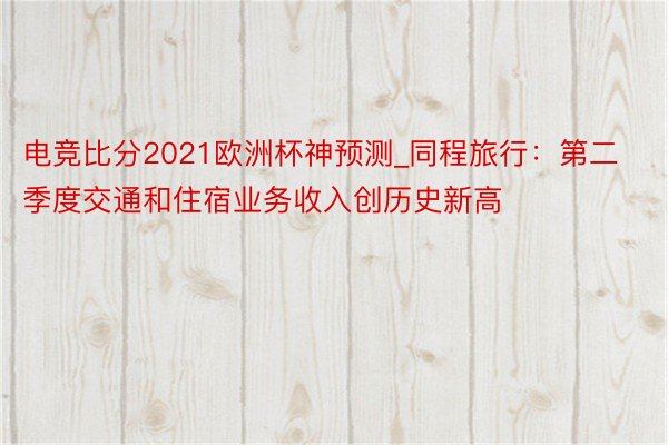 电竞比分2021欧洲杯神预测_同程旅行：第二季度交通和住宿业务收入创历史新高