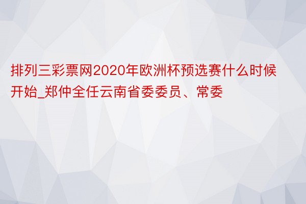 排列三彩票网2020年欧洲杯预选赛什么时候开始_郑仲全任云南省委委员、常委