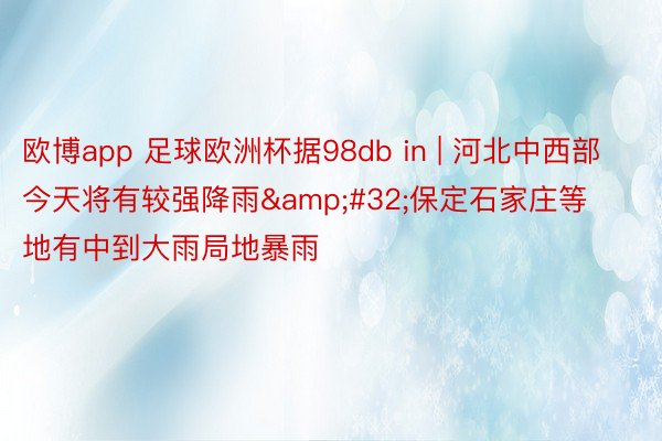 欧博app 足球欧洲杯据98db in | 河北中西部今天将有较强降雨&#32;保定石家庄等地有中到大雨局地暴雨