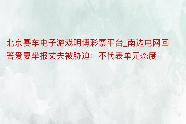 北京赛车电子游戏明博彩票平台_南边电网回答爱妻举报丈夫被胁迫：不代表单元态度