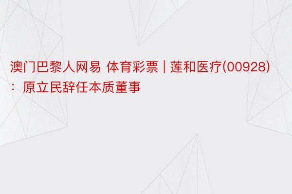 澳门巴黎人网易 体育彩票 | 莲和医疗(00928)：原立民辞任本质董事