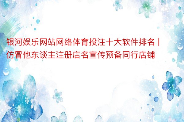 银河娱乐网站网络体育投注十大软件排名 | 仿冒他东谈主注册店名宣传预备同行店铺