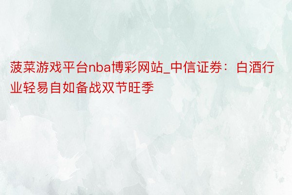 菠菜游戏平台nba博彩网站_中信证券：白酒行业轻易自如备战双节旺季