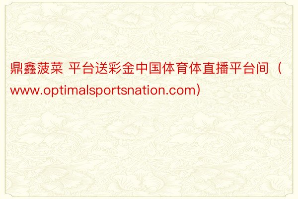 鼎鑫菠菜 平台送彩金中国体育体直播平台间（www.optimalsportsnation.com）