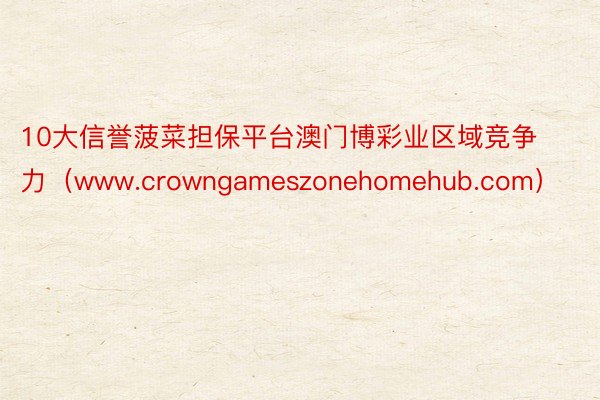 10大信誉菠菜担保平台澳门博彩业区域竞争力（www.crowngameszonehomehub.com）