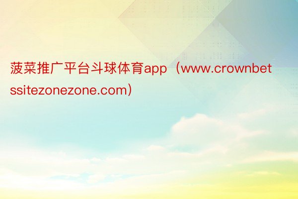 菠菜推广平台斗球体育app（www.crownbetssitezonezone.com）