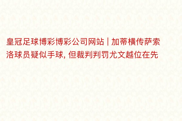 皇冠足球博彩博彩公司网站 | 加蒂横传萨索洛球员疑似手球, 但裁判判罚尤文越位在先