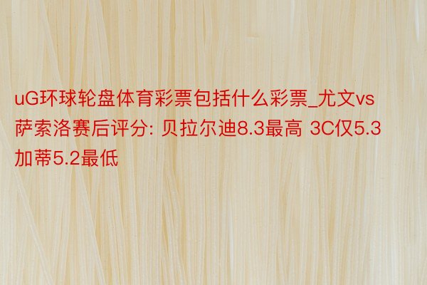 uG环球轮盘体育彩票包括什么彩票_尤文vs萨索洛赛后评分: 贝拉尔迪8.3最高 3C仅5.3加蒂5.2最低