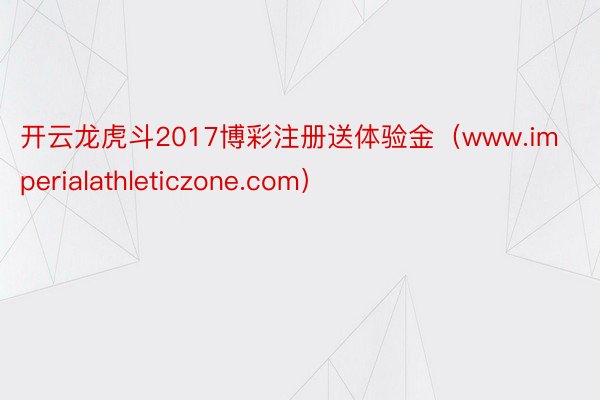 开云龙虎斗2017博彩注册送体验金（www.imperialathleticzone.com）