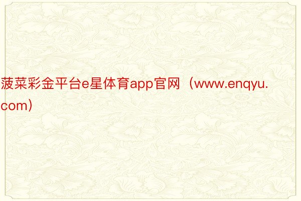 菠菜彩金平台e星体育app官网（www.enqyu.com）