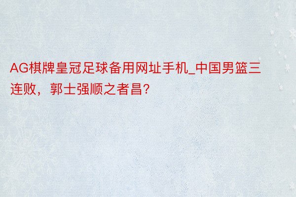 AG棋牌皇冠足球备用网址手机_中国男篮三连败，郭士强顺之者昌？