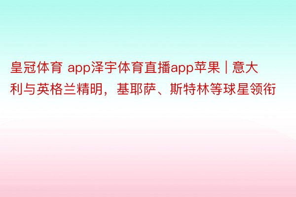 皇冠体育 app泽宇体育直播app苹果 | 意大利与英格兰精明，基耶萨、斯特林等球星领衔