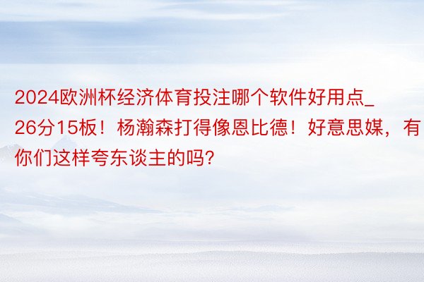 2024欧洲杯经济体育投注哪个软件好用点_26分15板！杨瀚森打得像恩比德！好意思媒，有你们这样夸东谈主的吗？