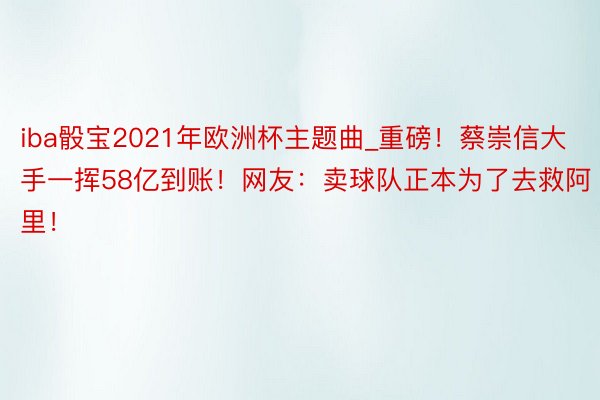 iba骰宝2021年欧洲杯主题曲_重磅！蔡崇信大手一挥58亿到账！网友：卖球队正本为了去救阿里！