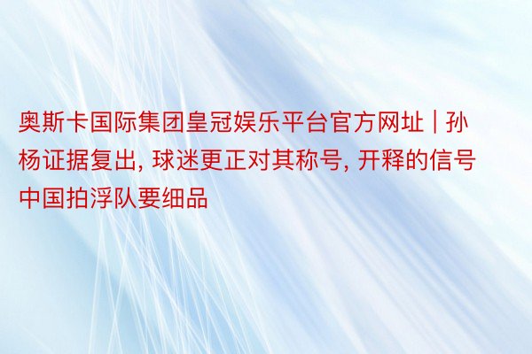 奥斯卡国际集团皇冠娱乐平台官方网址 | 孙杨证据复出, 球迷更正对其称号, 开释的信号中国拍浮队要细品