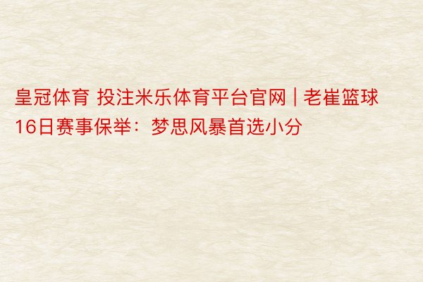 皇冠体育 投注米乐体育平台官网 | 老崔篮球16日赛事保举：梦思风暴首选小分