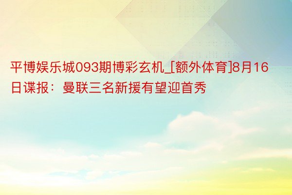 平博娱乐城093期博彩玄机_[额外体育]8月16日谍报：曼联三名新援有望迎首秀