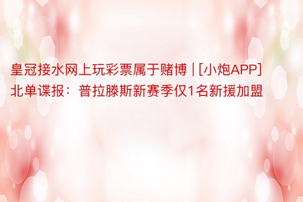 皇冠接水网上玩彩票属于赌博 | [小炮APP]北单谍报：普拉滕斯新赛季仅1名新援加盟