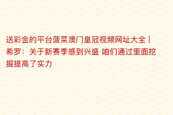 送彩金的平台菠菜澳门皇冠视频网址大全 | 希罗：关于新赛季感到兴盛 咱们通过里面挖掘提高了实力