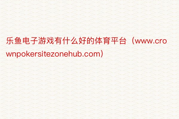 乐鱼电子游戏有什么好的体育平台（www.crownpokersitezonehub.com）