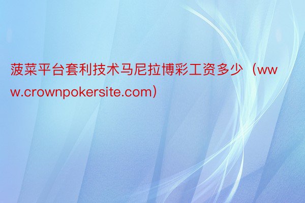 菠菜平台套利技术马尼拉博彩工资多少（www.crownpokersite.com）