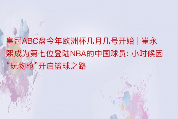 皇冠ABC盘今年欧洲杯几月几号开始 | 崔永熙成为第七位登陆NBA的中国球员: 小时候因“玩物枪”开启篮球之路