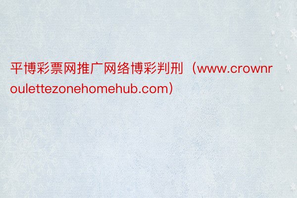 平博彩票网推广网络博彩判刑（www.crownroulettezonehomehub.com）