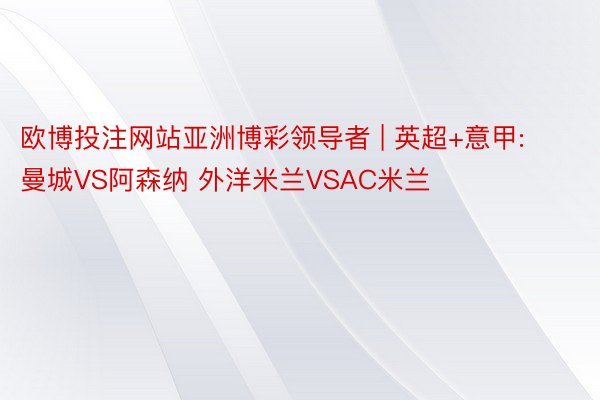 欧博投注网站亚洲博彩领导者 | 英超+意甲: 曼城VS阿森纳 外洋米兰VSAC米兰