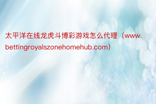 太平洋在线龙虎斗博彩游戏怎么代理（www.bettingroyalszonehomehub.com）