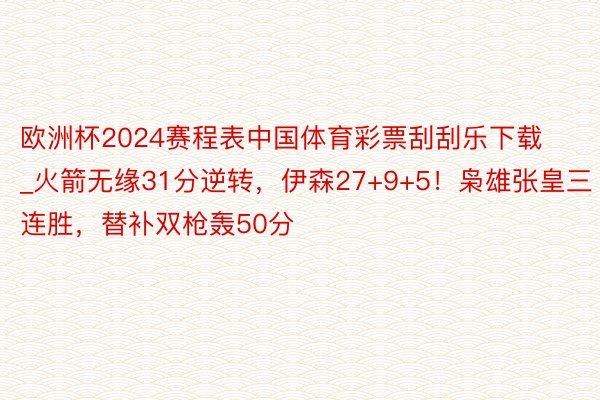 欧洲杯2024赛程表中国体育彩票刮刮乐下载_火箭无缘31分逆转，伊森27+9+5！枭雄张皇三连胜，替补双枪轰50分