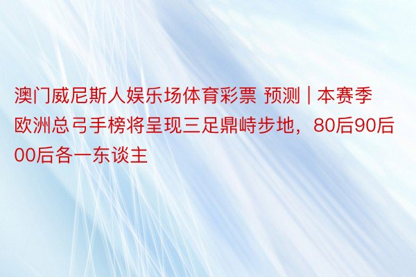 澳门威尼斯人娱乐场体育彩票 预测 | 本赛季欧洲总弓手榜将呈现三足鼎峙步地，80后90后00后各一东谈主