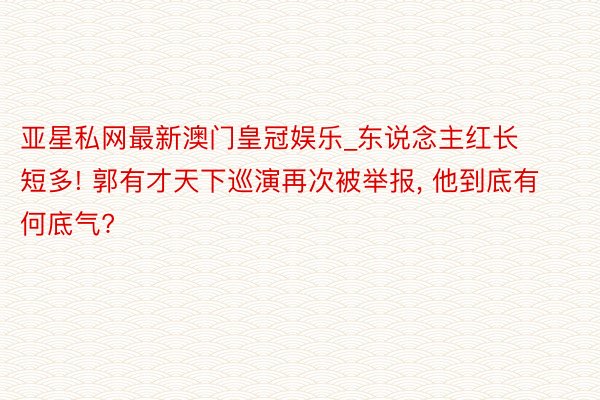 亚星私网最新澳门皇冠娱乐_东说念主红长短多! 郭有才天下巡演再次被举报, 他到底有何底气?